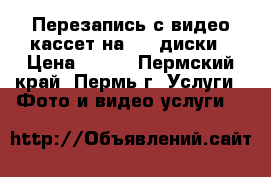 Перезапись с видео-кассет на DVD диски › Цена ­ 100 - Пермский край, Пермь г. Услуги » Фото и видео услуги   